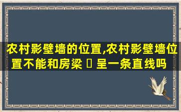 农村影壁墙的位置,农村影壁墙位置不能和房梁 ☘ 呈一条直线吗 🌻